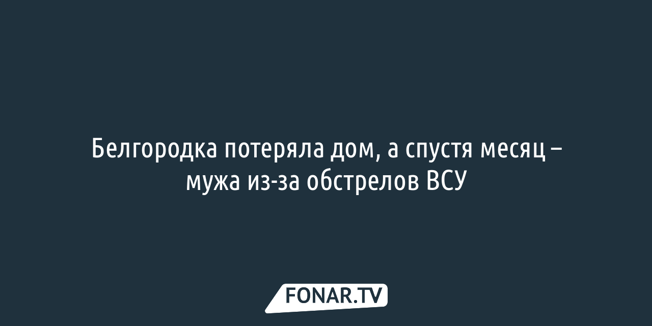 Белгородка потеряла дом, а спустя месяц — мужа из-за обстрелов ВСУ —  FONAR.TV