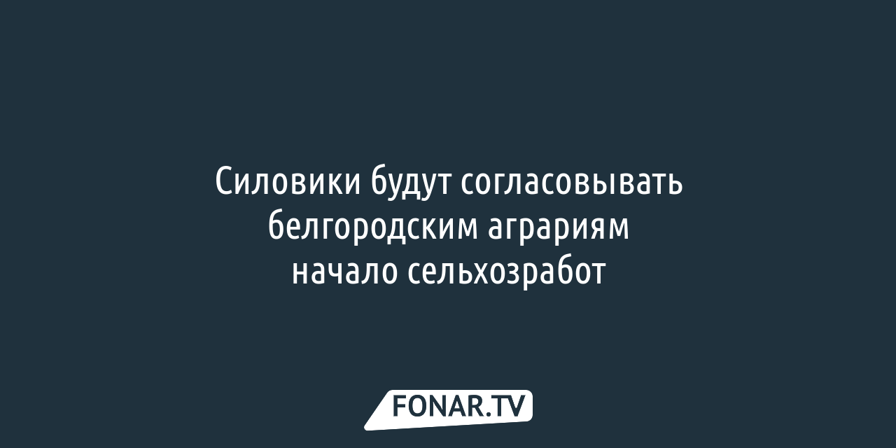 Силовики будут согласовывать белгородским аграриям начало сельхозработ —  FONAR.TV