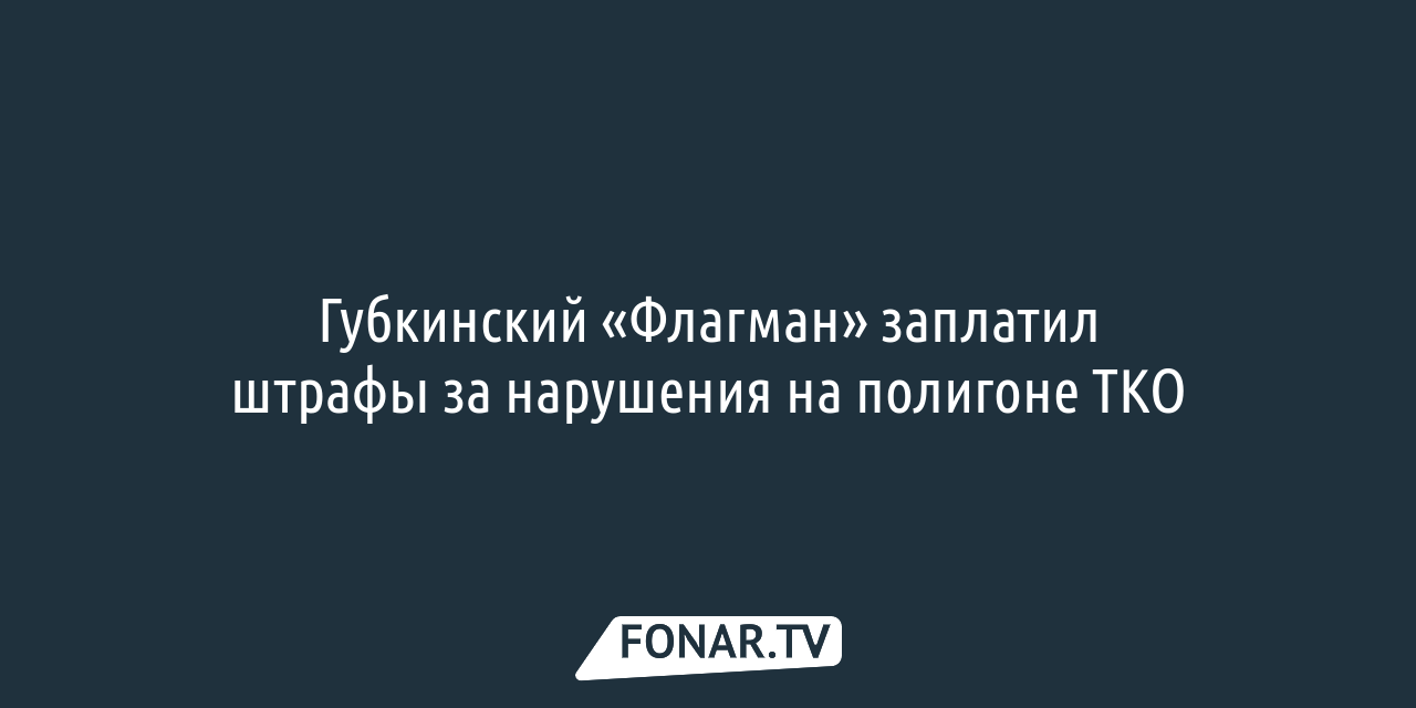 Губкинский «Флагман» заплатил штрафы за нарушения на полигоне ТКО — FONAR.TV