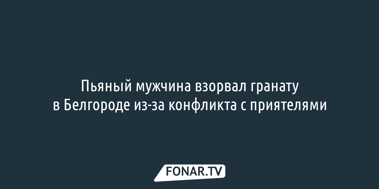 Пьяный мужчина взорвал гранату в Белгороде из-за конфликта с приятелями —  FONAR.TV