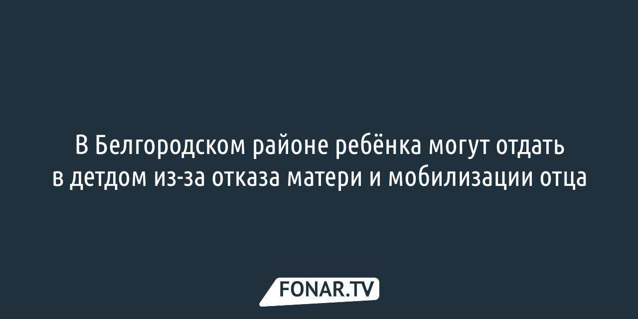 В Белгородском районе ребёнка могут отдать в детдом из-за отказа матери и  мобилизации отца — FONAR.TV