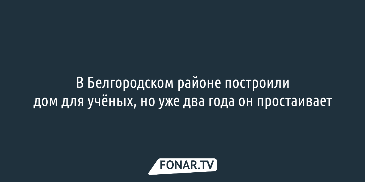 В Белгородском районе построили дом для учёных, но уже два года он  простаивает — FONAR.TV