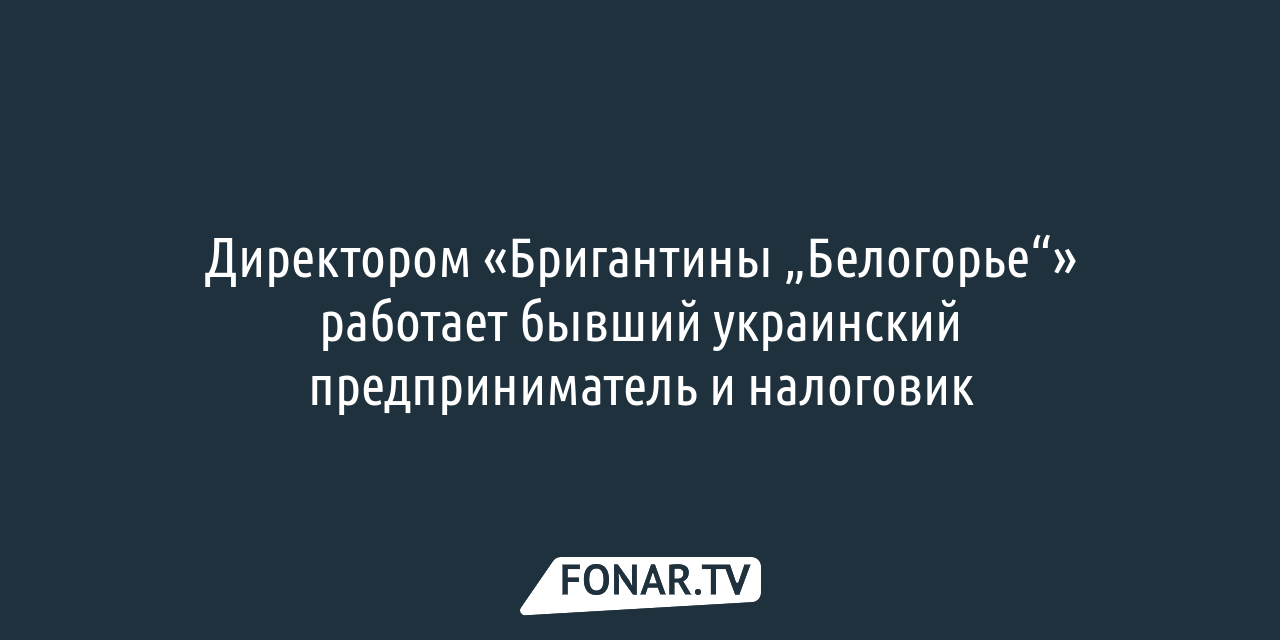 Директором «Бригантины „Белогорье“» работает бывший украинский  предприниматель и налоговик — FONAR.TV