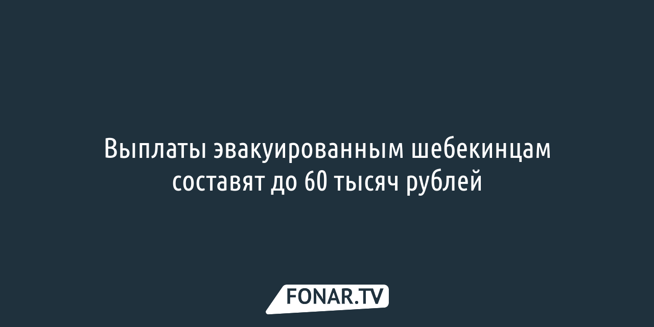 Выплаты эвакуированным шебекинцам составят до 60 тысяч рублей — FONAR.TV