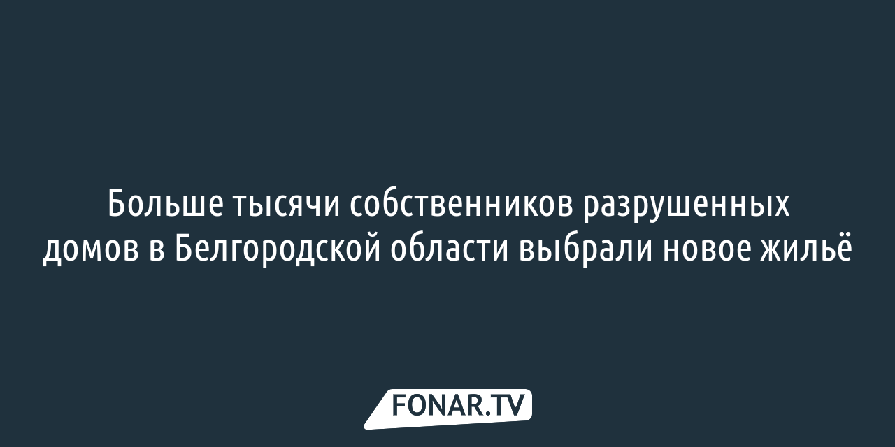 Больше тысячи собственников разрушенных домов в Белгородской области  выбрали жильё — FONAR.TV