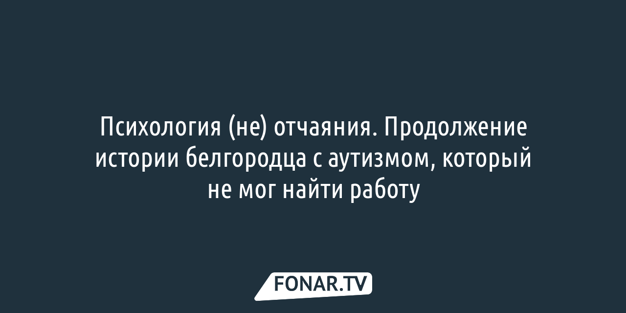 Психология (не)отчаяния. Продолжение истории белгородца с аутизмом, который  не мог найти работу — FONAR.TV