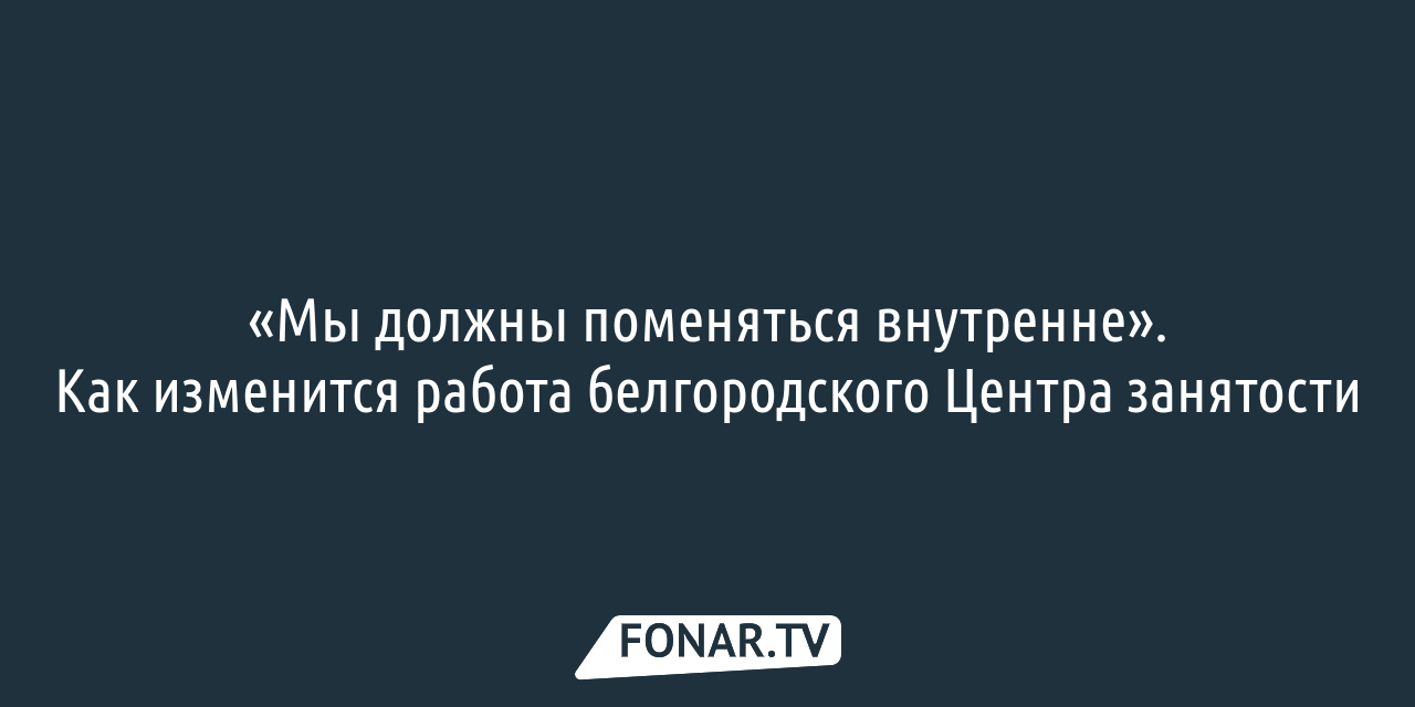 «Мы должны поменяться внутренне». Как изменится работа белгородского Центра  занятости — FONAR.TV