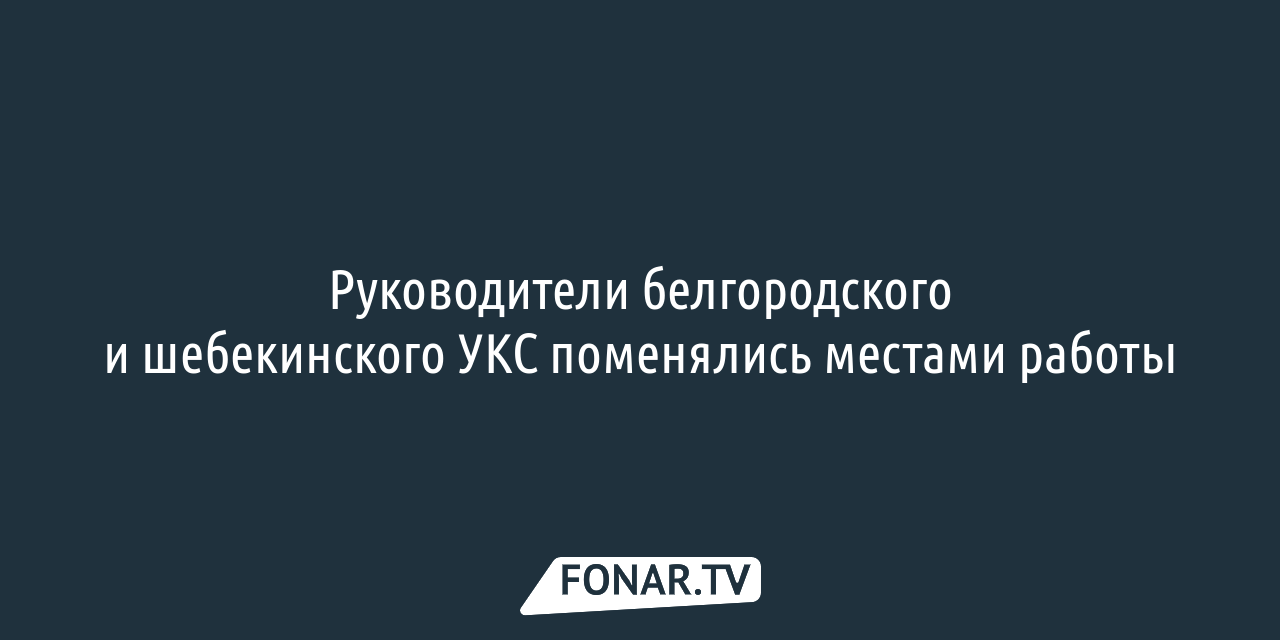 Руководители белгородского и шебекинского УКС поменялись местами работы —  FONAR.TV