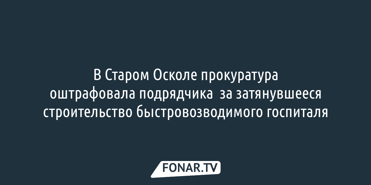 В Старом Осколе оштрафовали подрядчика за затянувшееся строительство  быстровозводимого госпиталя — FONAR.TV