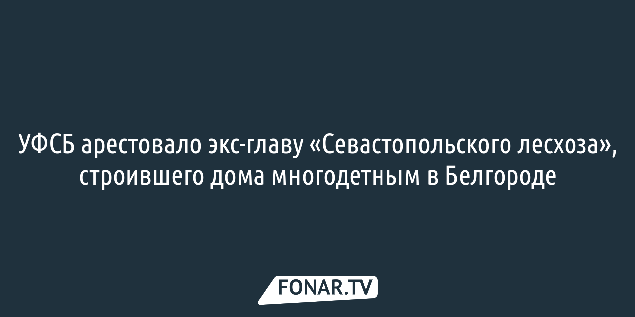 УФСБ арестовало экс-главу «Севастопольского лесхоза», строившего дома  многодетным в Белгороде — FONAR.TV