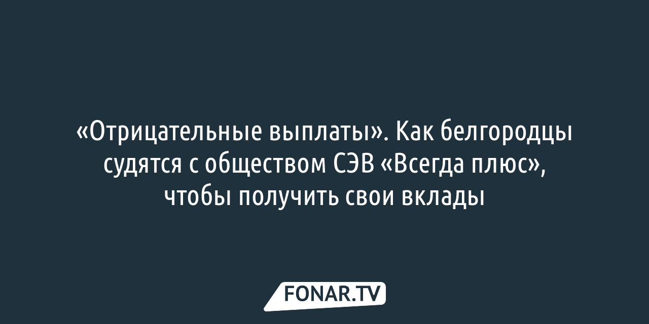 Отрицательные выплаты». Как белгородцы судятся с обществом СЭВ «Всегда плюс»,  чтобы получить свои вклады — FONAR.TV