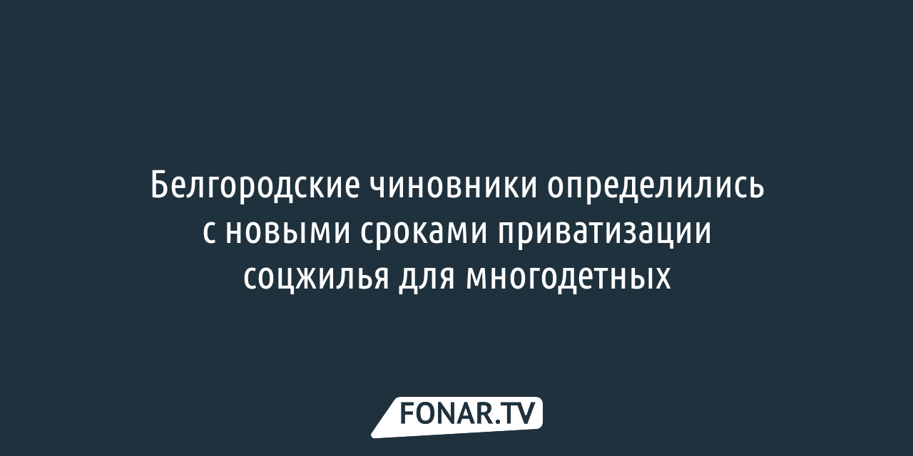 Белгородские чиновники назвали новые сроки приватизации жилья для  многодетных — FONAR.TV