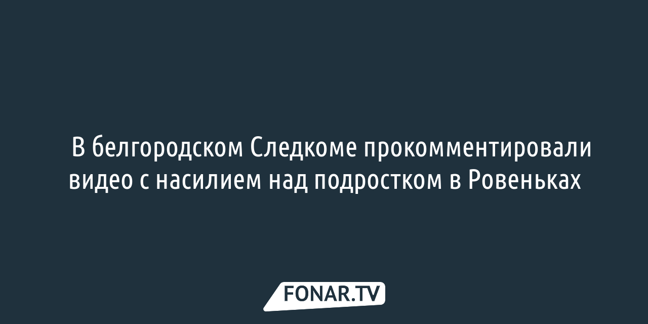 ​В белгородском Следкоме прокомментировали видео с насилием над подростком  в Ровеньках [обновлено] — FONAR.TV