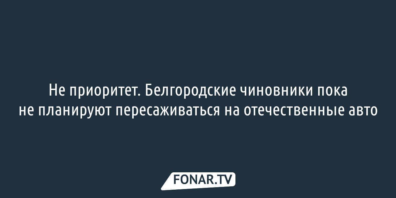 Не приоритет. Белгородские чиновники пока не планируют пересаживаться на отечественные  авто — FONAR.TV