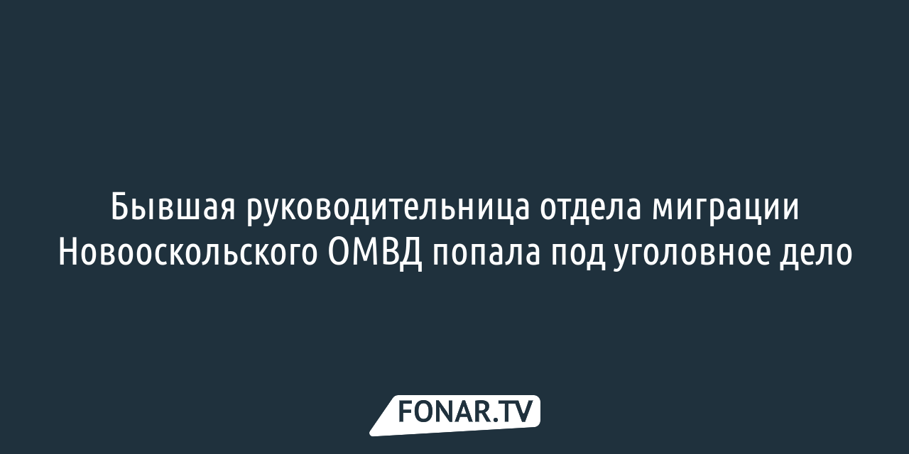 Экс-руководительнице новооскольского отдела миграции грозит тюремный срок —  FONAR.TV