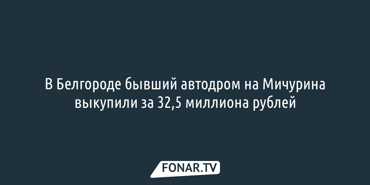 В Белгороде бывший автодром на Мичурина выкупили за 32,5 миллиона рублей —  FONAR.TV