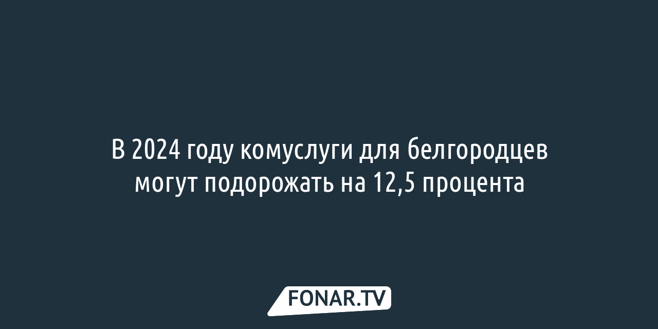 В Белгородской области вырастут тарифы на ЖКХ в 2024 году — FONAR.TV