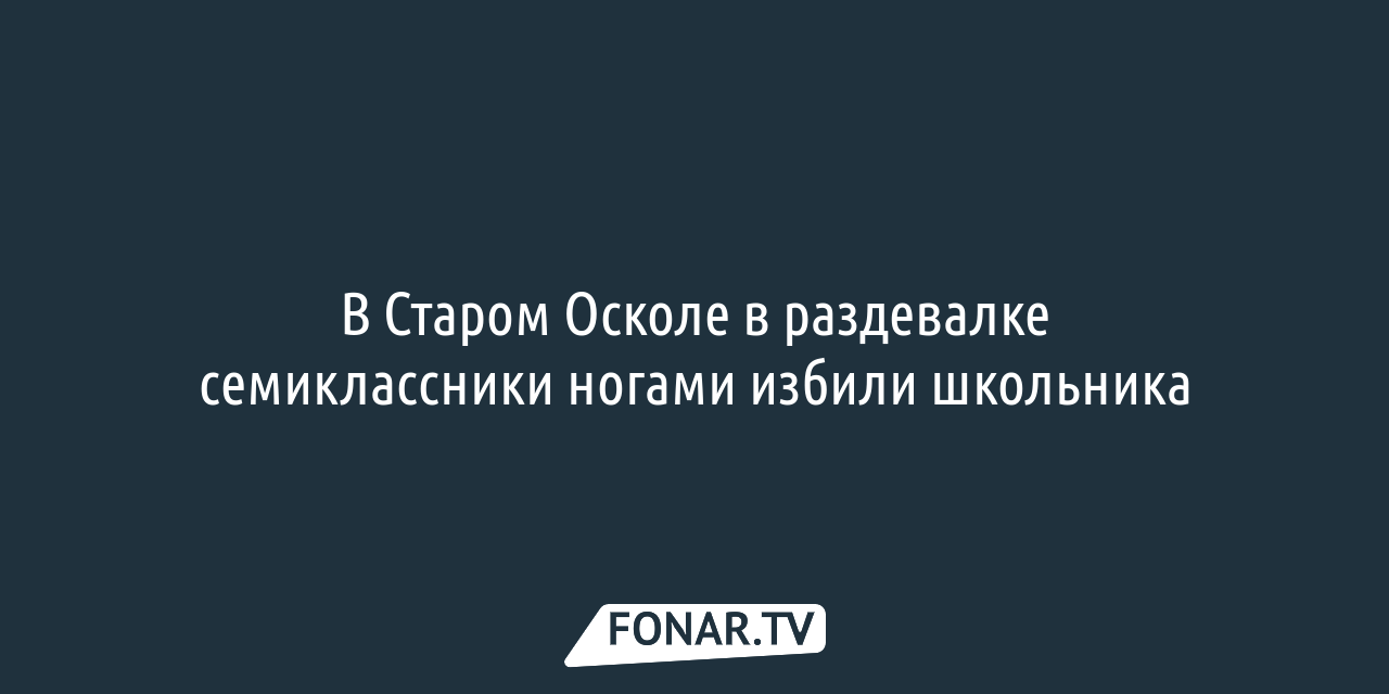 В Старом Осколе в раздевалке семиклассники ногами избили школьника —  FONAR.TV