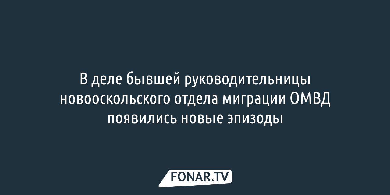 Экс-руководительнице новооскольского отдела миграции грозит тюремный срок —  FONAR.TV