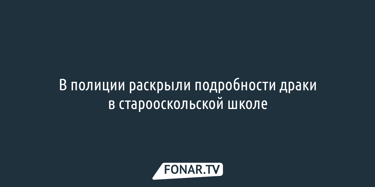 В полиции раскрыли подробности драки в старооскольской школе — FONAR.TV