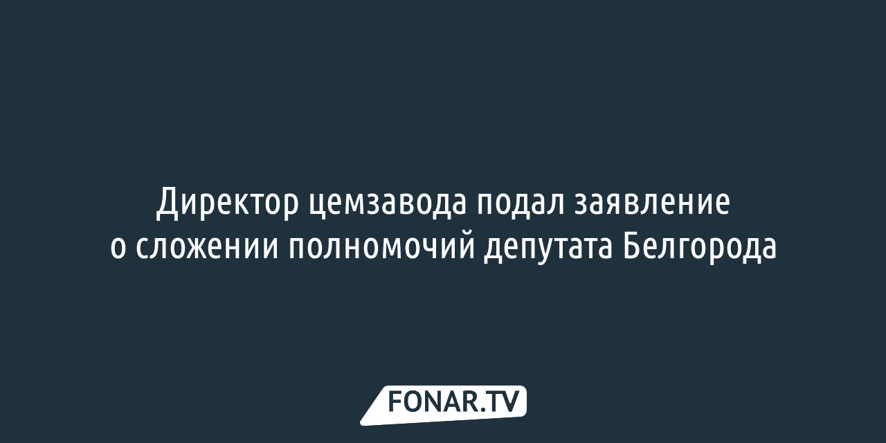 Директор цемзавода подал заявление о сложении полномочий депутата Белгорода  — FONAR.TV