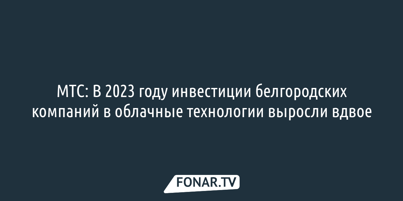 МТС: В 2023 году инвестиции белгородских компаний в облачные технологии  выросли вдвое — FONAR.TV