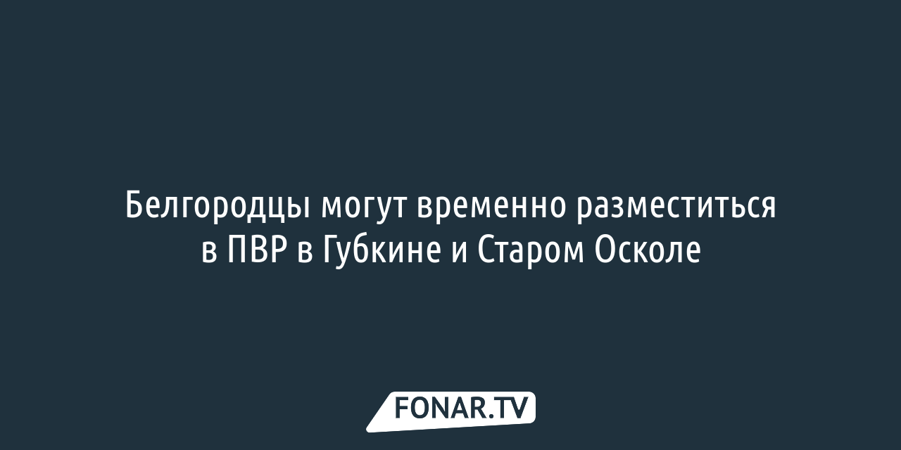 Белгородцы могут временно разместиться в ПВР в Губкине и Старом Осколе —  FONAR.TV