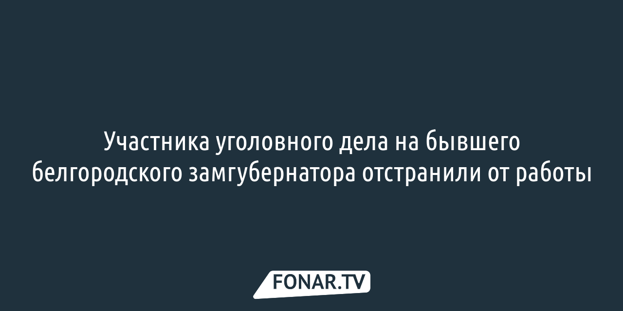 Участника уголовного дела на бывшего белгородского замгубернатора  отстранили от работы — FONAR.TV