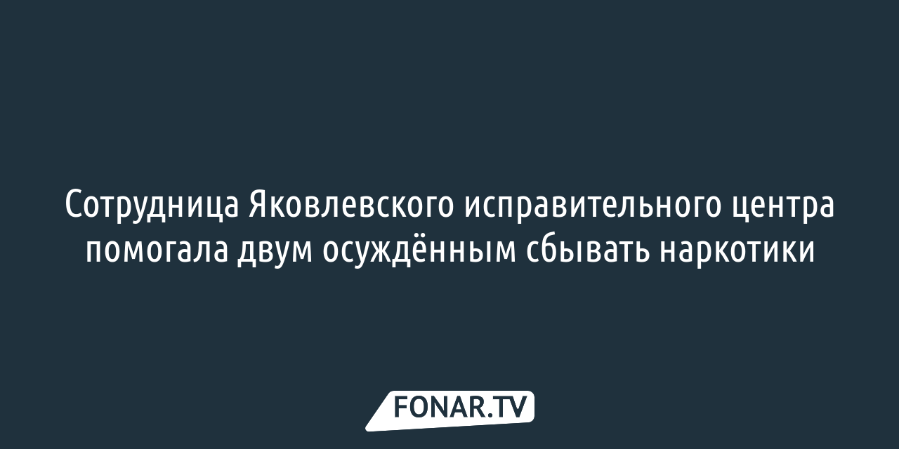 Сотрудница Яковлевского исправительного центра помогала двум осуждённым  сбывать наркотики — FONAR.TV