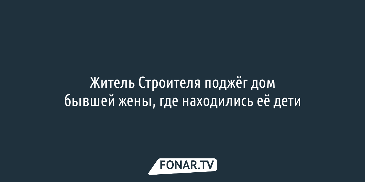 Житель Строителя поджёг дом бывшей жены, где в этот момент были дети —  FONAR.TV