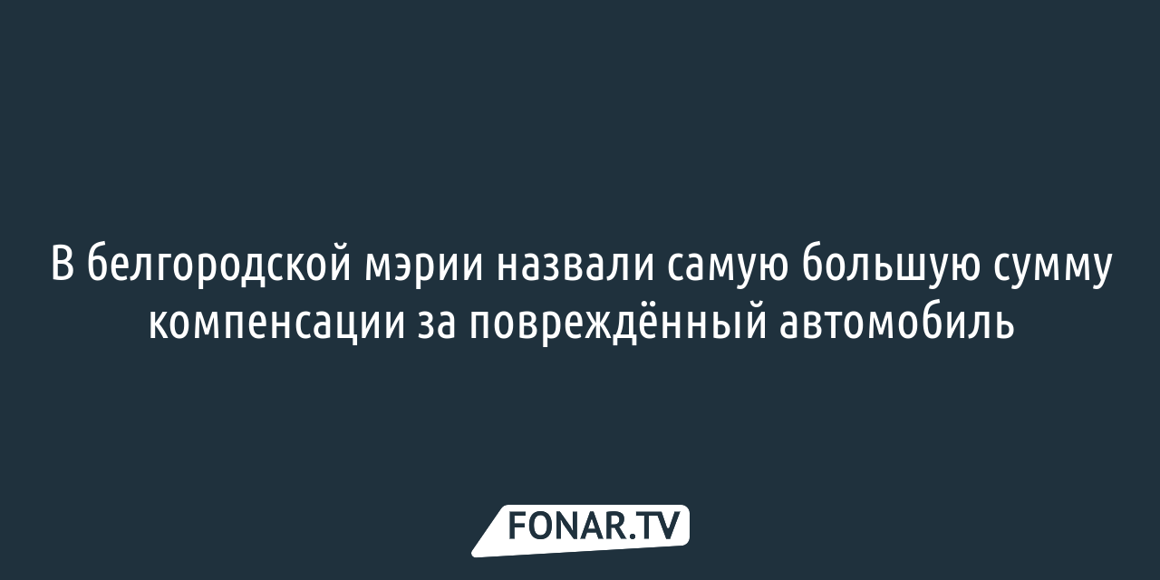 Выяснилась самая большая сумма компенсации за повреждённый при обстрелах  Белгорода автомобиль — FONAR.TV