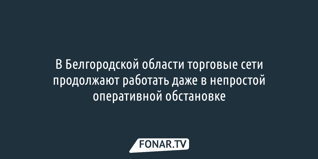 Торговые сети в Белгородской области продолжают работать даже в непростой  обстановке — FONAR.TV