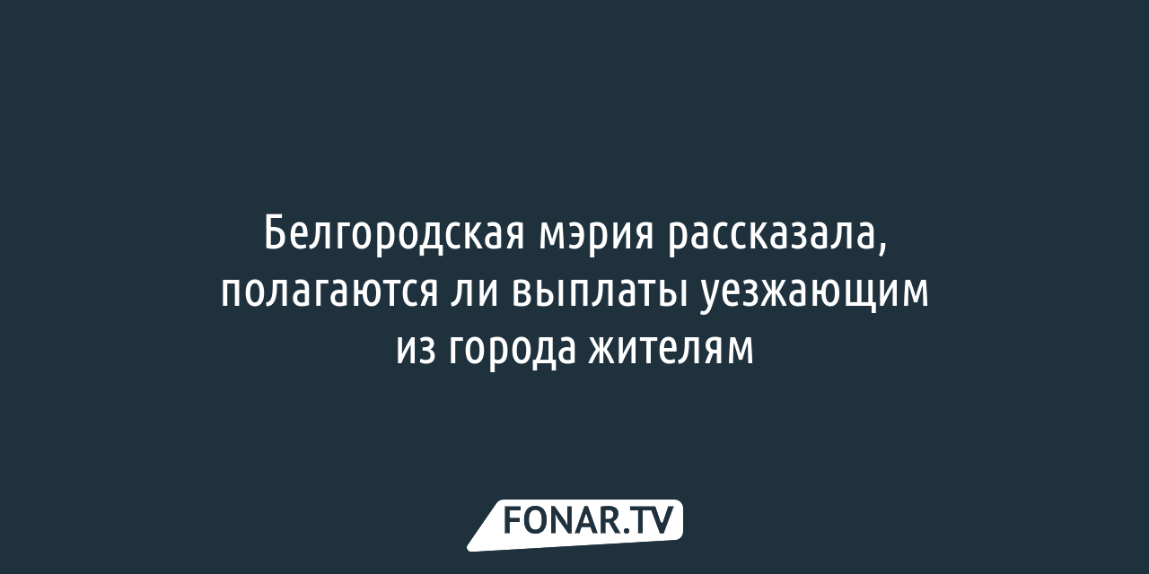 Белгородская мэрия рассказала, полагаются ли выплаты уезжающим из города  жителям — FONAR.TV