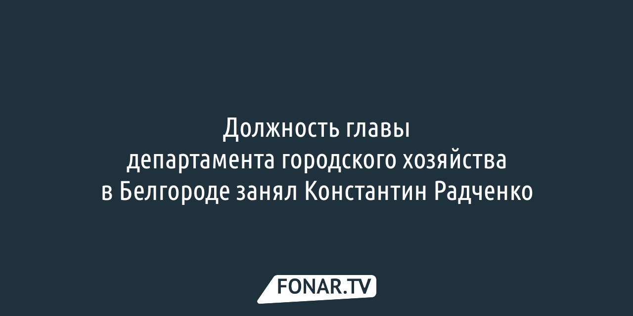 В Белгороде определились с новым начальником департамента городского  хозяйства — FONAR.TV