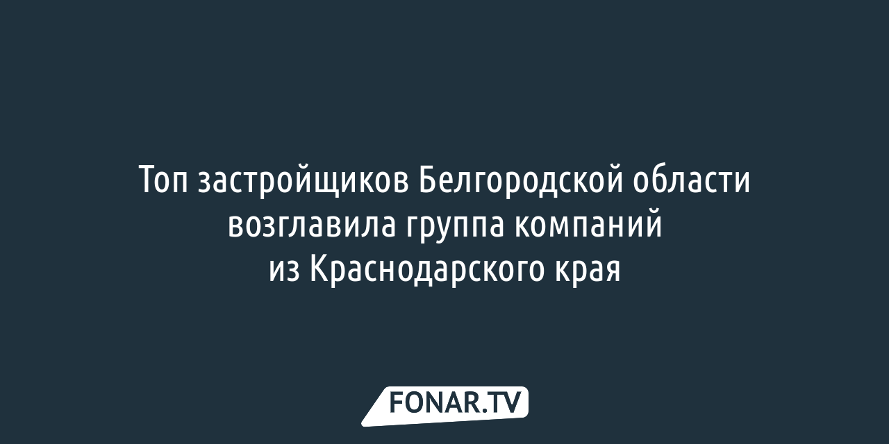 Топ застройщиков Белгородской области возглавила группа компаний из  Краснодарского края — FONAR.TV