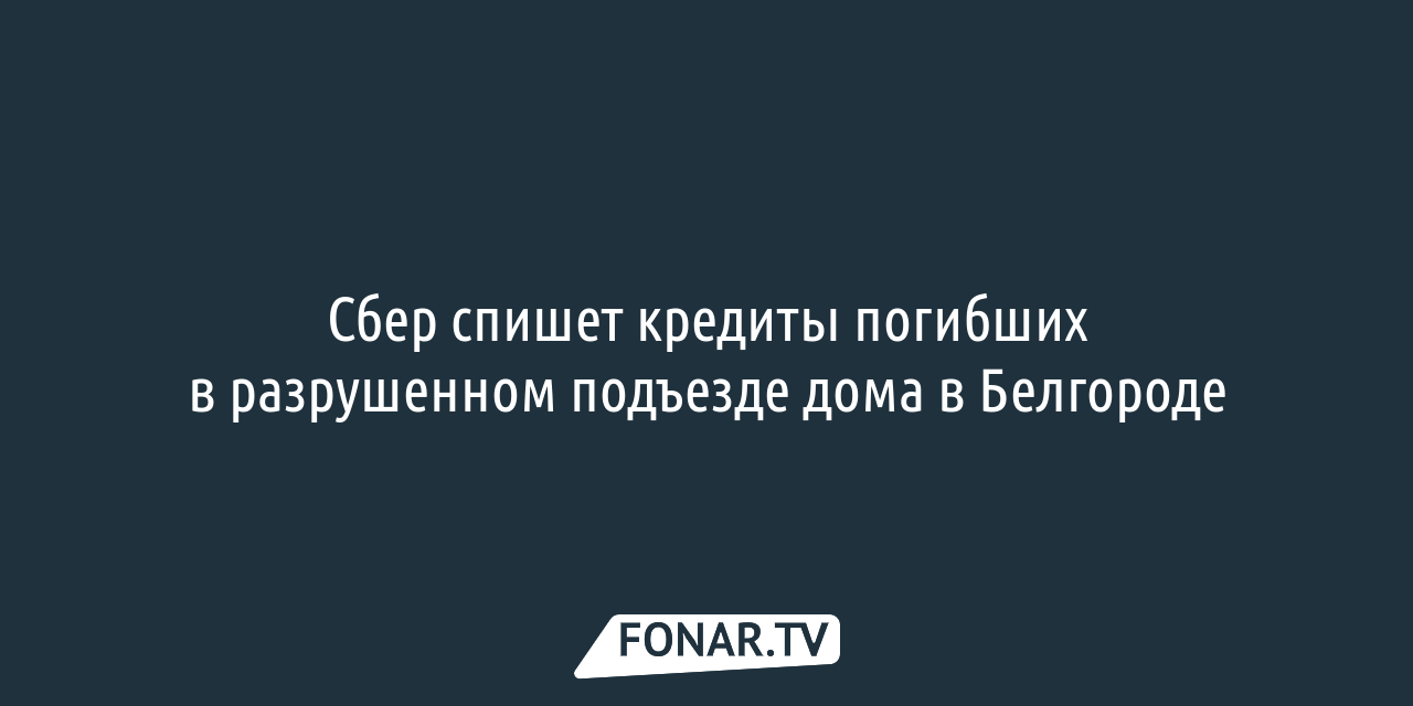 Сбер спишет кредиты погибших в разрушенном подъезде дома в Белгороде —  FONAR.TV