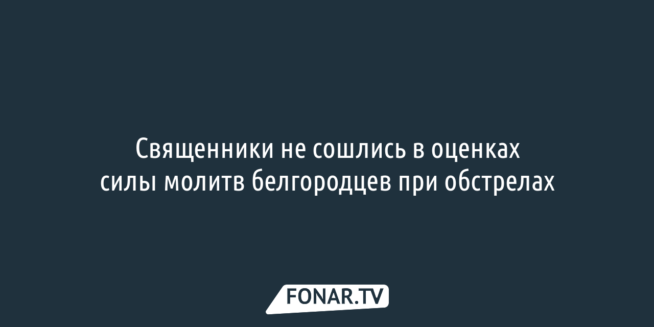 Священники не сошлись в оценках силы молитв белгородцев при обстрелах —  FONAR.TV