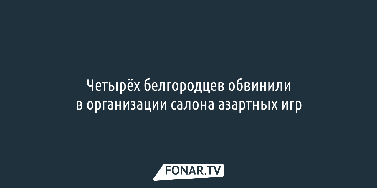 Четырёх белгородцев обвинили в организации салона азартных игр — FONAR.TV