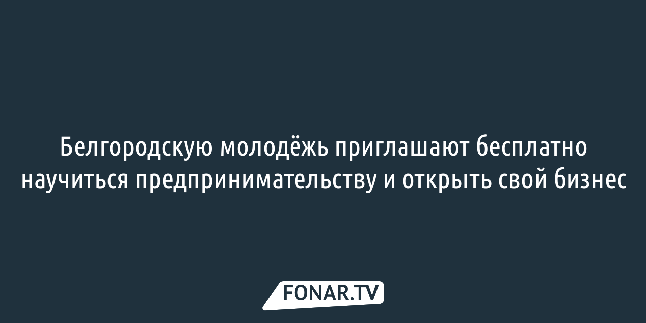 Белгородскую молодёжь приглашают бесплатно научиться предпринимательству и  открыть свой бизнес — FONAR.TV