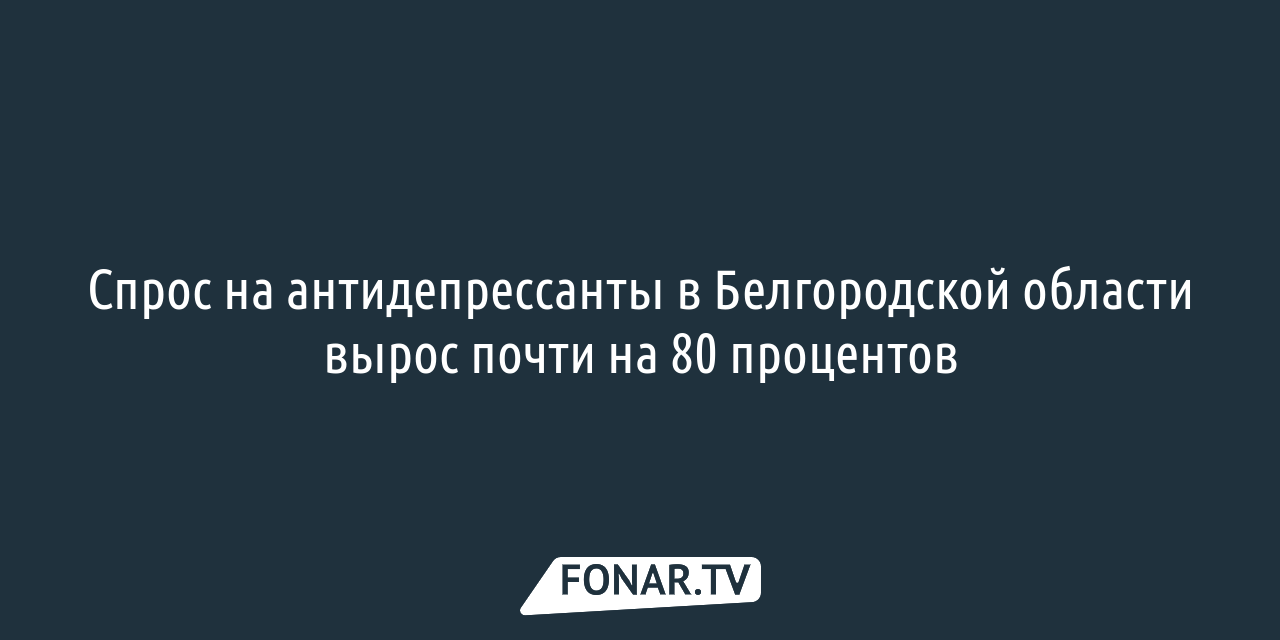 Спрос на антидепрессанты в Белгородской области вырос почти на 80 процентов  — FONAR.TV