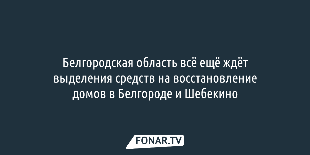 Белгородская область всё ещё ждёт выделения средств на восстановление домов  в Белгороде и Шебекино — FONAR.TV