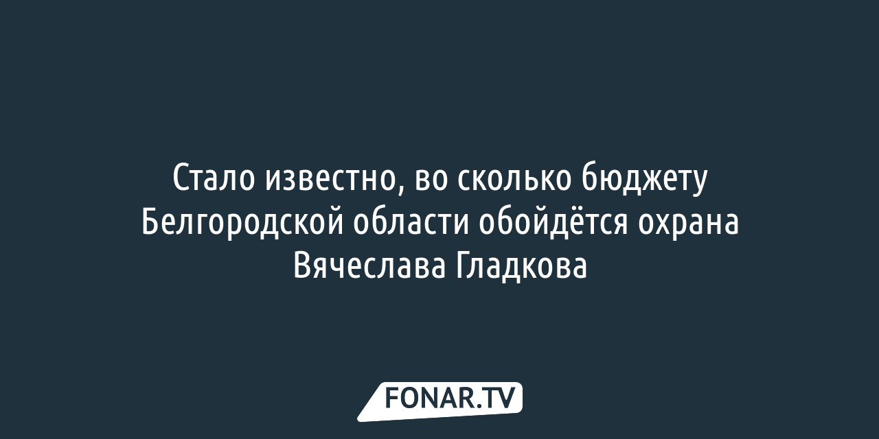 Стало известно, во сколько бюджету Белгородской области обойдётся охрана  Вячеслава Гладкова — FONAR.TV