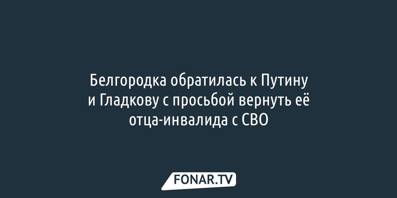 Белгородка обратилась к Путину и Гладкову с просьбой вернуть её  отца-инвалида с СВО — FONAR.TV